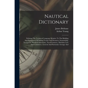 Nautical Dictionary: Defining The Technical Language Relative To The Building And Equipment Of Sailing Vessels And Steamers, Seamanship, Na