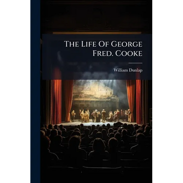 The Life Of George Fred. Cooke: (late Of The Theatre Royal, Covent Garden) Composed Principally From Journals And Other Authentic Documents Left By Mr