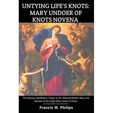 Untying Life's Knots: Mary Undoer of Knots Novena: The Mystery, Meditation, Prayer to the Blessed Mother Mary and Novena to the Virgin Mary