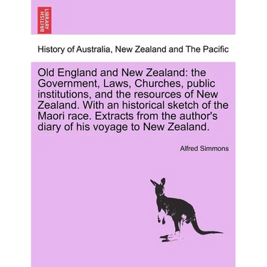 Old England and New Zealand: The Government, Laws, Churches, Public Institutions, and the Resources of New Zealand. with an Historical Sketch of th
