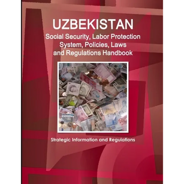 Uzbekistan Social Security, Labor Protection System, Policies, Laws and Regulations Handbook - Strategic Information and Regulations