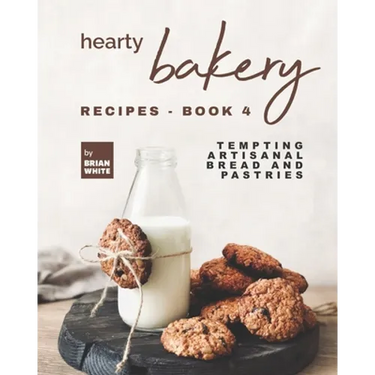 Hearty Bakery Recipes - Book 4: Tempting Artisanal Bread and Pastries