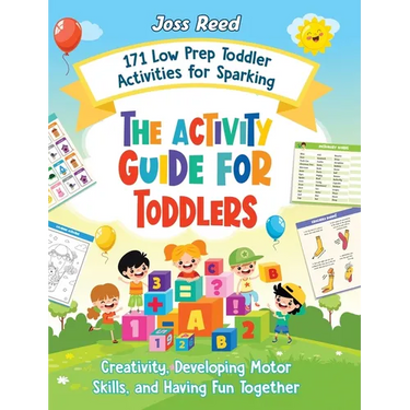 The Activity Guide for Toddlers: 171 Low Prep Toddler Activities for Sparking Creativity, Developing Motor Skills, and Having Fun Together