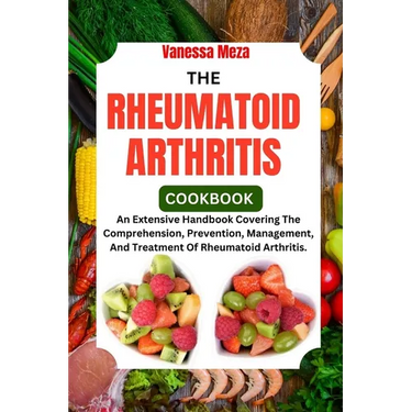 The Rheumatoid Arthritis Cookbook 2024: An Extensive Handbook Covering The Comprehension, Prevention, Management, And Treatment Of Rheumatoid Arthriti