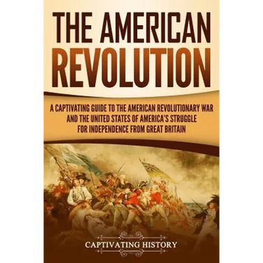 The American Revolution: A Captivating Guide to the American Revolutionary War and the United States of America's Struggle for Independence fro