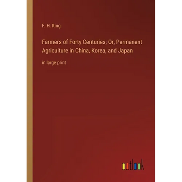 Farmers of Forty Centuries; Or, Permanent Agriculture in China, Korea, and Japan: in large print