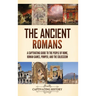 The Ancient Romans: A Captivating Guide to the People of Rome, Roman Games, Pompeii, and the Colosseum