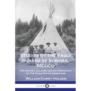 Studies of the Yaqui Indians of Sonora, Mexico: The History, Culture and Anthropology of the Yaqui Native Americans