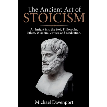 The Ancient Art of Stoicism: An Insight into the Stoic Philosophy, Ethics, Wisdom, Virtues, and Meditation