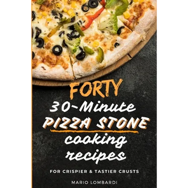 Forty 30-Minute Pizza Stone Cooking Recipes: For Crispier & Tastier Crusts