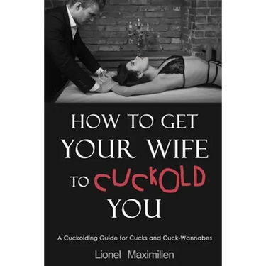 How to Get Your Wife to Cuckold You: A Cuckolding Guide for Cucks and Cuck-Wannabes