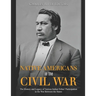 Native Americans in the Civil War: The History and Legacy of Various Indian Tribes' Participation in the War Between the States