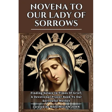 Novena to Our Lady of Sorrows: Finding Solace In Times Of Grief; A Devotional Prayer Book To Our Sorrowful Mother