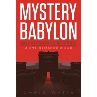 Mystery Babylon - When Jerusalem Embraces The Antichrist: An Exposition of Revelation 18 and 19