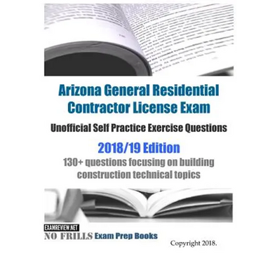 Arizona General Residential Contractor License Exam Unofficial Self Practice Exercise Questions 2018/19 Edition: 130+ questions focusing on building c