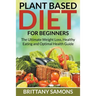 Plant Based Diet For Beginners: The Ultimate Weight Loss, Healthy Eating and Optimal Health Guide