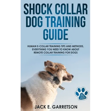 Shock Collar Dog Training Guide: Human E-collar Training Tips and Methods, Everything You Need to Know About Remote Collar Training for Dogs