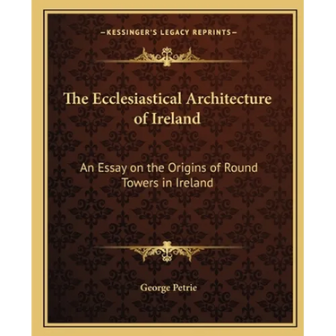 The Ecclesiastical Architecture of Ireland: An Essay on the Origins of Round Towers in Ireland
