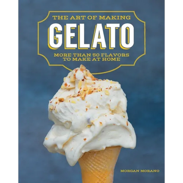 The Art of Making Gelato: More Than 50 Flavors to Make at Home