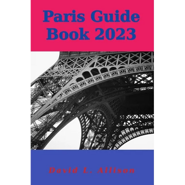 Paris Guide Book 2023: Your Ultimate Guide to Embracing the City of Lights