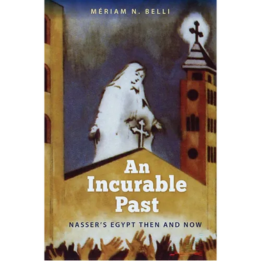 An Incurable Past: Nasser's Egypt Then and Now