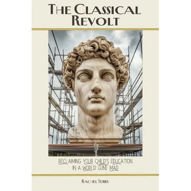 The Classical Revolt: Reclaiming Your Child's Education in a World Gone Mad