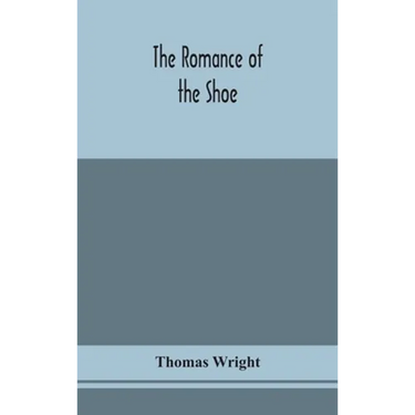 The Romance Of The Shoe: Being The History Of Shoemaking In All Ages, And Especially In England And Scotland