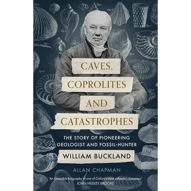 Caves, Coprolites and Catastrophes: The Story of Pioneering Geologist and Fossil-Hunter William Buckland