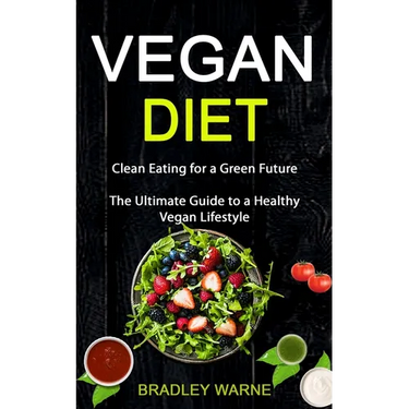 Vegan Diet: Clean Eating for a Green Future (The Ultimate Guide to a Healthy Vegan Lifestyle)