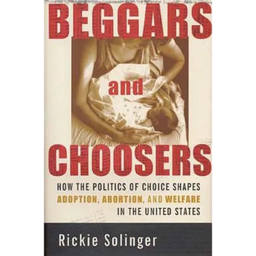 Beggars and Choosers: How the Politics of Choice Shapes Adoption, Abortion, and Welfare in the United States
