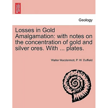 Losses in Gold Amalgamation: With Notes on the Concentration of Gold and Silver Ores. with ... Plates.