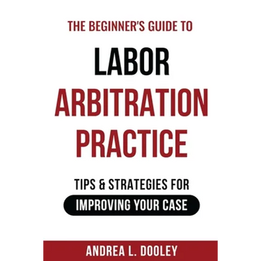 The Beginner's Guide to Labor Arbitration Practice: Tips & Strategies for Improving Your Case