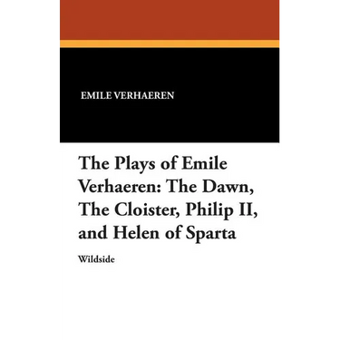 The Plays of Emile Verhaeren: The Dawn, the Cloister, Philip II, and Helen of Sparta