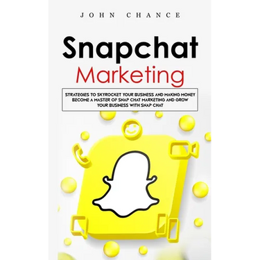 Snapchat Marketing: Strategies to Skyrocket Your Business and Making Money (Become a Master of Snap chat Marketing and Grow Your Business With Snap ch