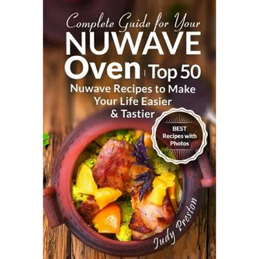Complete Guide for your Nuwave Oven: Top 50 Nuwave Recipes to Make your Life Eas