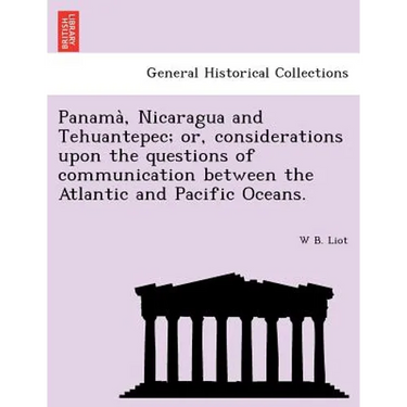 Panama, Nicaragua and Tehuantepec; Or, Considerations Upon the Questions of Communication Between the Atlantic and Pacific Oceans.