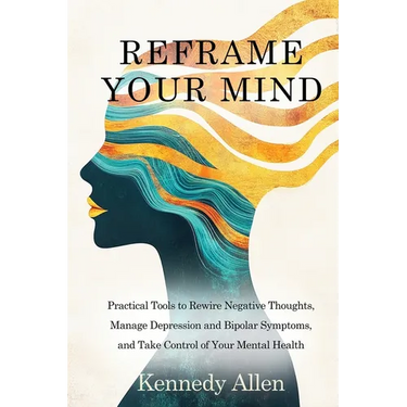 Reframe Your Mind: Practical Tools to Rewire Negative Thoughts, Manage Depression and Bipolar Symptoms, and Take Control of Your Mental Health