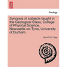 Synopsis of Subjects Taught in the Geological Class, College of Physical Science, Newcastle-On-Tyne, University of Durham.
