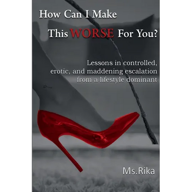 How Can I Make This Worse For You?: Lessons in controlled, erotic, and maddening escalation from a lifestyle dominant