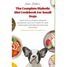 The Complete Diabetic Diet Cookbook for Small Dogs: Learn how to prepare diabetes prevention and cure meals for your canine pets (Includes pictures an