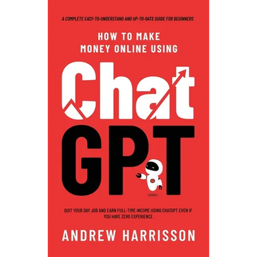How to Make Money Online Using ChatGPT: Quit Your Day Job and Earn Full-Time Income Using ChatGPT Even if You Have Zero Experience (A Complete Easy-to