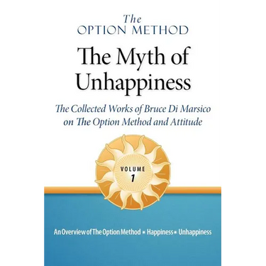 The Option Method: The Myth of Unhappiness. The Collected Works of Bruce Di Marsico on the Option Method & Attitude, Vol. 1