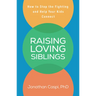 Raising Loving Siblings: How to Stop the Fighting and Help Your Kids Connect