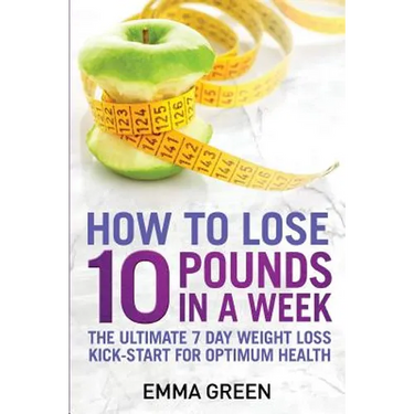 How to Lose 10 Pounds in A Week: The Ultimate 7 Day Weight Loss Kick-Start for Optimum Health