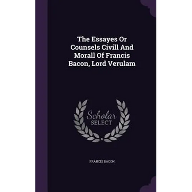 The Essayes Or Counsels Civill And Morall Of Francis Bacon, Lord Verulam