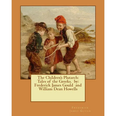 The Children's Plutarch: Tales of the Greeks. by: Frederick James Gould and William Dean Howells