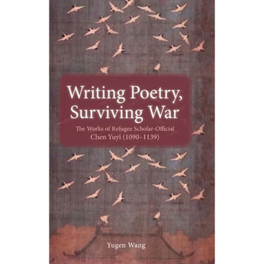 Writing Poetry, Surviving War: The Works of Refugee Scholar-Official Chen Yuyi (1090-1139)