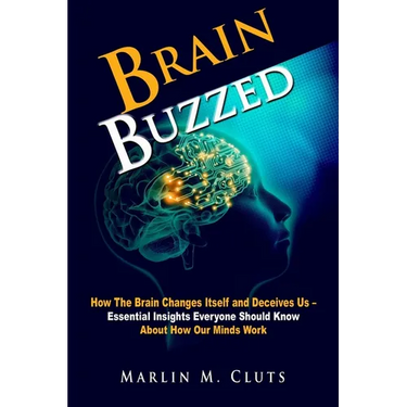 Brain Buzzed: How The Brain Changes Itself and Deceives Us - Essential Insights Everyone Should Know About How Our Minds Work.