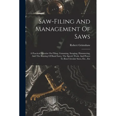 Saw-filing And Management Of Saws: A Practical Treatise On Filing, Gumming, Swaging, Hammering, And The Brazing Of Band Saws, The Speed, Work, And Pow