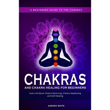 Chakras and Chakra Healing for Beginners: A Beginners Guide to the Chakras - Learn All About Chakra Balancing, Chakra Awakening and Self-Healing Throu